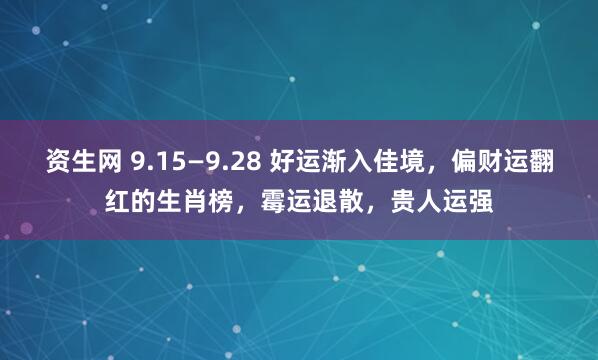 资生网 9.15—9.28 好运渐入佳境，偏财运翻红的生肖榜，霉运退散，贵人运强