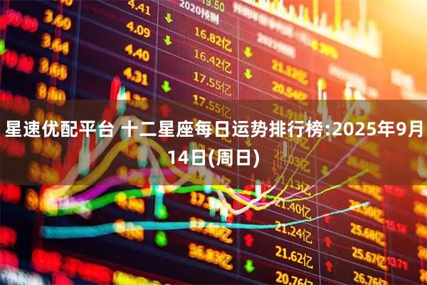星速优配平台 十二星座每日运势排行榜:2025年9月14日(周日)