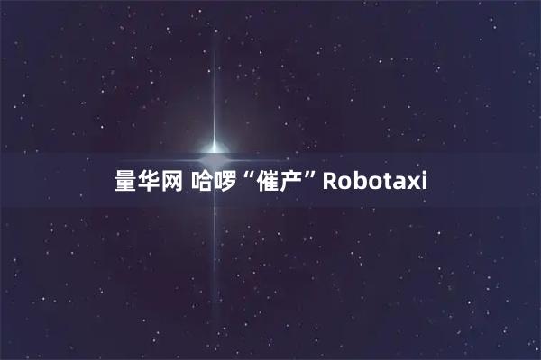 量华网 哈啰“催产”Robotaxi