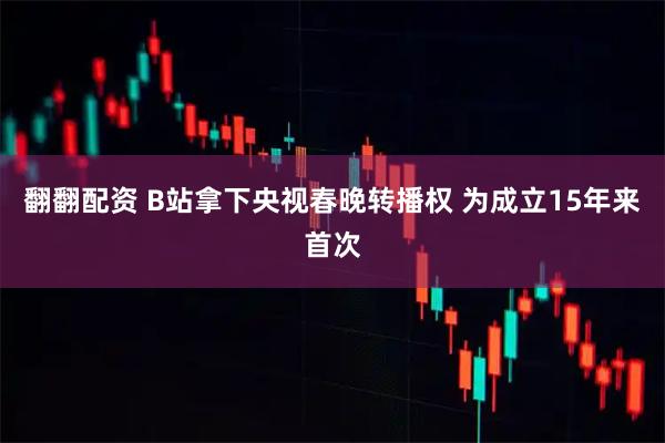 翻翻配资 B站拿下央视春晚转播权 为成立15年来首次
