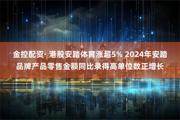 金控配资· 港股安踏体育涨超5% 2024年安踏品牌产品零售金额同比录得高单位数正增长