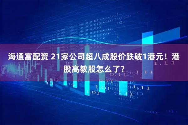 海通富配资 21家公司超八成股价跌破1港元！港股高教股怎么了？