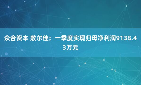 众合资本 敷尔佳：一季度实现归母净利润9138.43万元