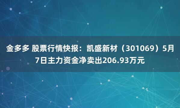 金多多 股票行情快报：凯盛新材（301069）5月7日主力资金净卖出206.93万元
