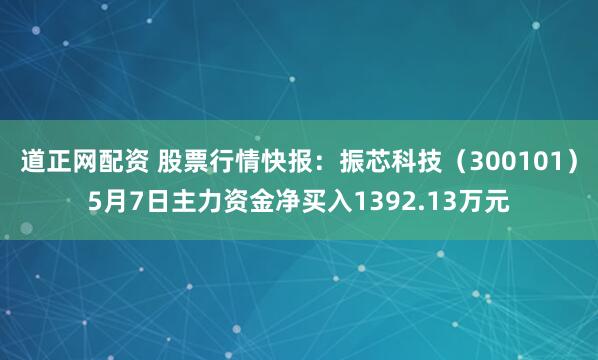 道正网配资 股票行情快报：振芯科技（300101）5月7日主力资金净买入1392.13万元