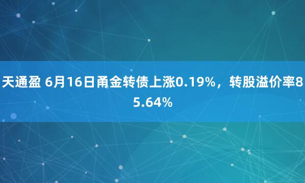 天通盈 6月16日甬金转债上涨0.19%，转股溢价率85.64%