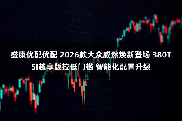 盛康优配优配 2026款大众威然焕新登场 380TSI越享版拉低门槛 智能化配置升级