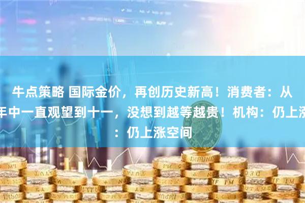 牛点策略 国际金价，再创历史新高！消费者：从今年年中一直观望到十一，没想到越等越贵！机构：仍上涨空间