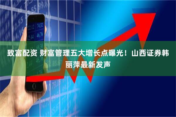 致富配资 财富管理五大增长点曝光！山西证券韩丽萍最新发声