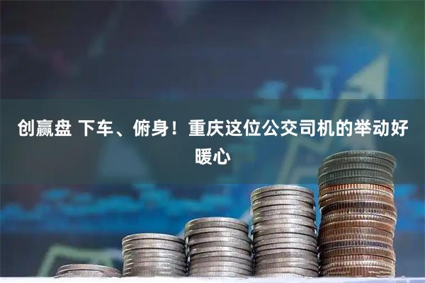 创赢盘 下车、俯身！重庆这位公交司机的举动好暖心