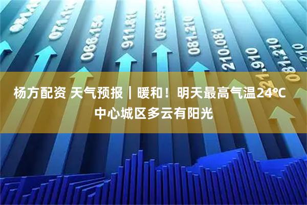 杨方配资 天气预报｜暖和！明天最高气温24℃  中心城区多云有阳光