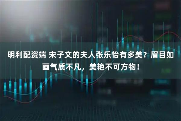 明利配资端 宋子文的夫人张乐怡有多美？眉目如画气质不凡，美艳不可方物！