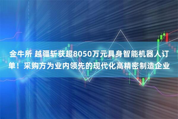 金牛所 越疆斩获超8050万元具身智能机器人订单！采购方为业内领先的现代化高精密制造企业