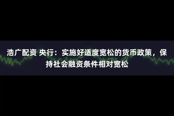 浩广配资 央行：实施好适度宽松的货币政策，保持社会融资条件相对宽松