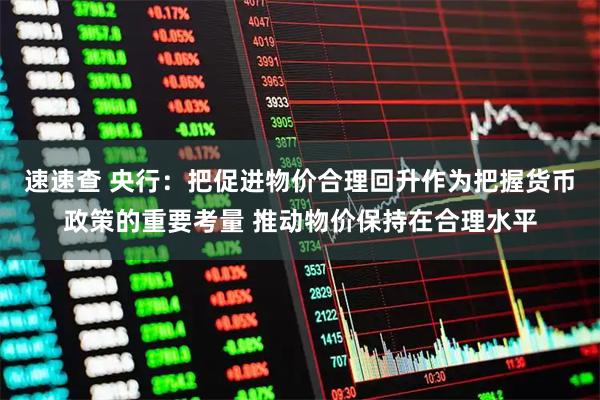 速速查 央行：把促进物价合理回升作为把握货币政策的重要考量 推动物价保持在合理水平
