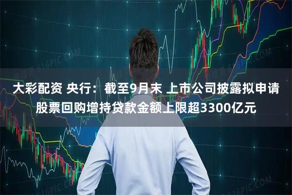 大彩配资 央行：截至9月末 上市公司披露拟申请股票回购增持贷款金额上限超3300亿元