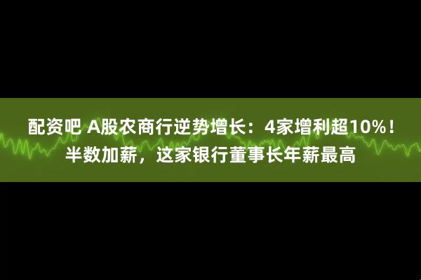 配资吧 A股农商行逆势增长：4家增利超10%！半数加薪，这家银行董事长年薪最高