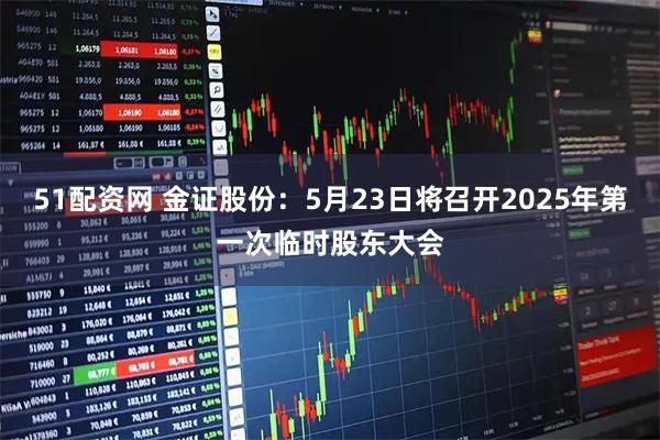 51配资网 金证股份：5月23日将召开2025年第一次临时股东大会