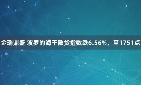 金瑞鼎盛 波罗的海干散货指数跌6.56%，至1751点