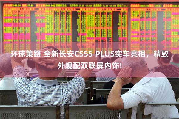 环球策路 全新长安CS55 PLUS实车亮相，精致外观配双联屏内饰!
