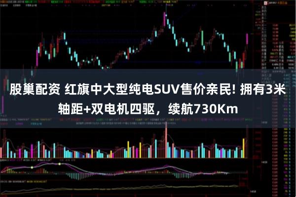 股巢配资 红旗中大型纯电SUV售价亲民! 拥有3米轴距+双电机四驱，续航730Km