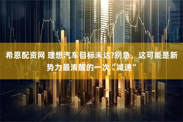 希恩配资网 理想汽车目标未达?别急，这可能是新势力最清醒的一次“减速”