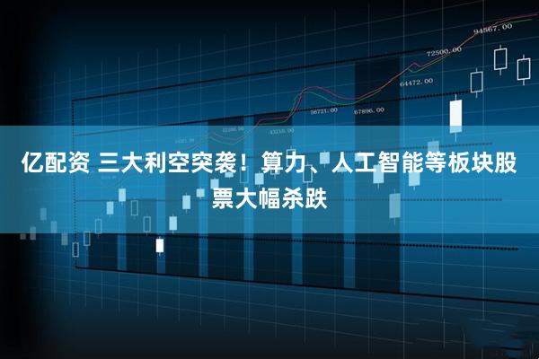 亿配资 三大利空突袭！算力、人工智能等板块股票大幅杀跌