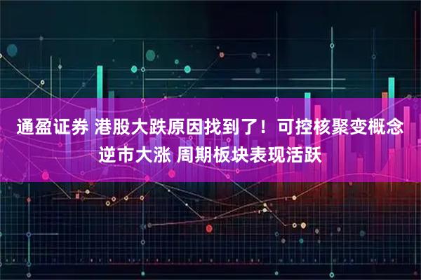 通盈证券 港股大跌原因找到了！可控核聚变概念逆市大涨 周期板块表现活跃