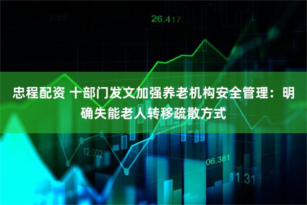 忠程配资 十部门发文加强养老机构安全管理：明确失能老人转移疏散方式