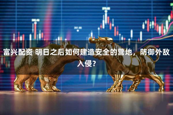 富兴配资 明日之后如何建造安全的营地，防御外敌入侵？