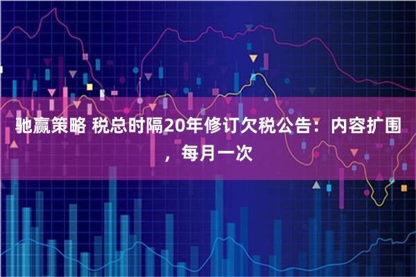 驰赢策略 税总时隔20年修订欠税公告：内容扩围，每月一次