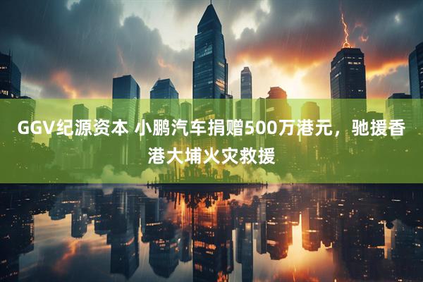 GGV纪源资本 小鹏汽车捐赠500万港元，驰援香港大埔火灾救援