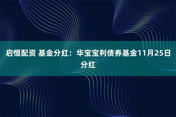 启恒配资 基金分红：华宝宝利债券基金11月25日分红