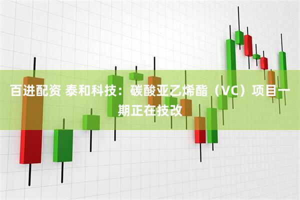 百进配资 泰和科技：碳酸亚乙烯酯（VC）项目一期正在技改