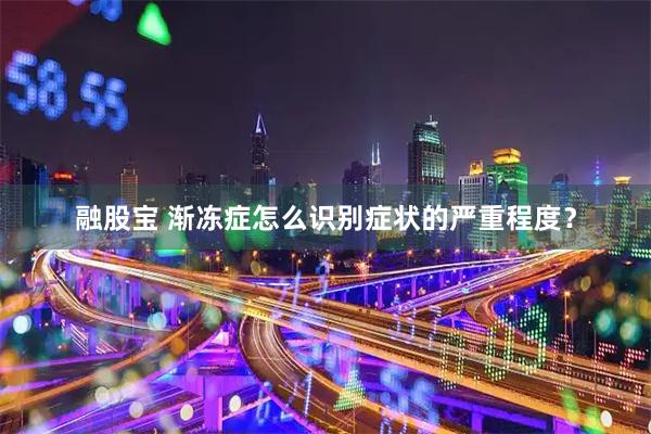 融股宝 渐冻症怎么识别症状的严重程度？