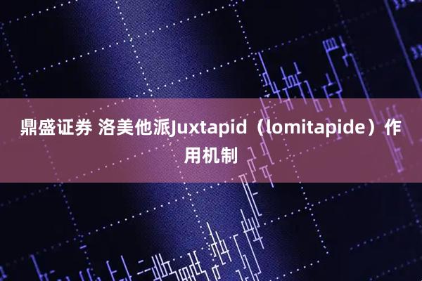 鼎盛证券 洛美他派Juxtapid（lomitapide）作用机制
