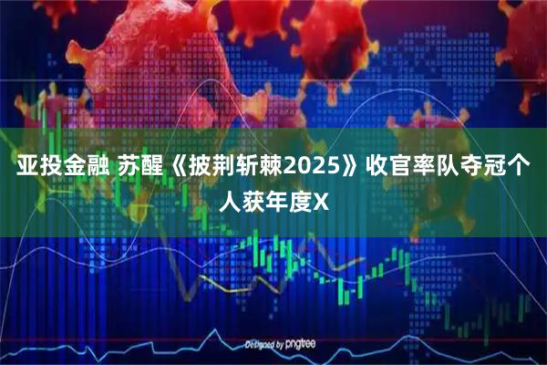 亚投金融 苏醒《披荆斩棘2025》收官率队夺冠个人获年度X