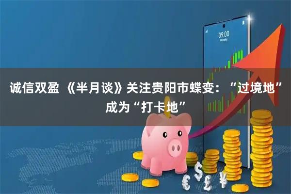 诚信双盈 《半月谈》关注贵阳市蝶变：“过境地”成为“打卡地”